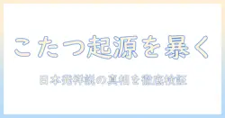こたつの発祥国はどこか? 発祥国は日本かを徹底解説する記事