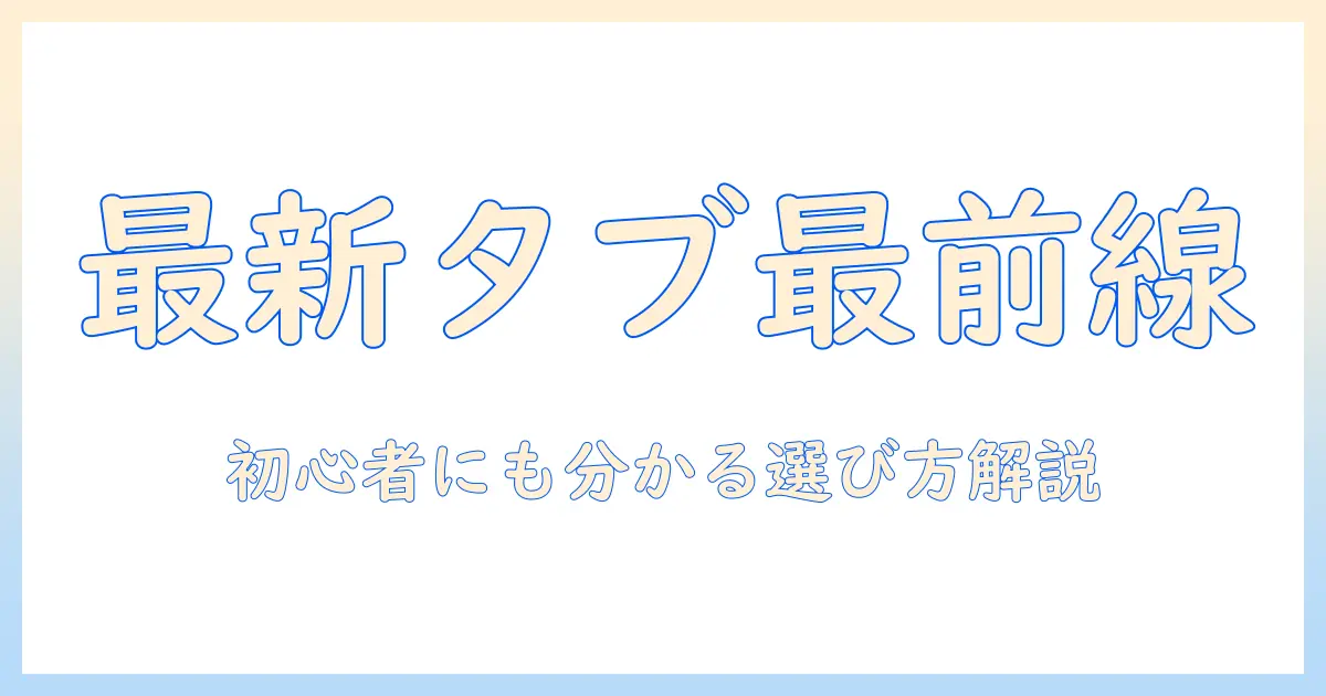タブレットの最新情報と何世代の違いを徹底解説:初心者でも分かる選び方