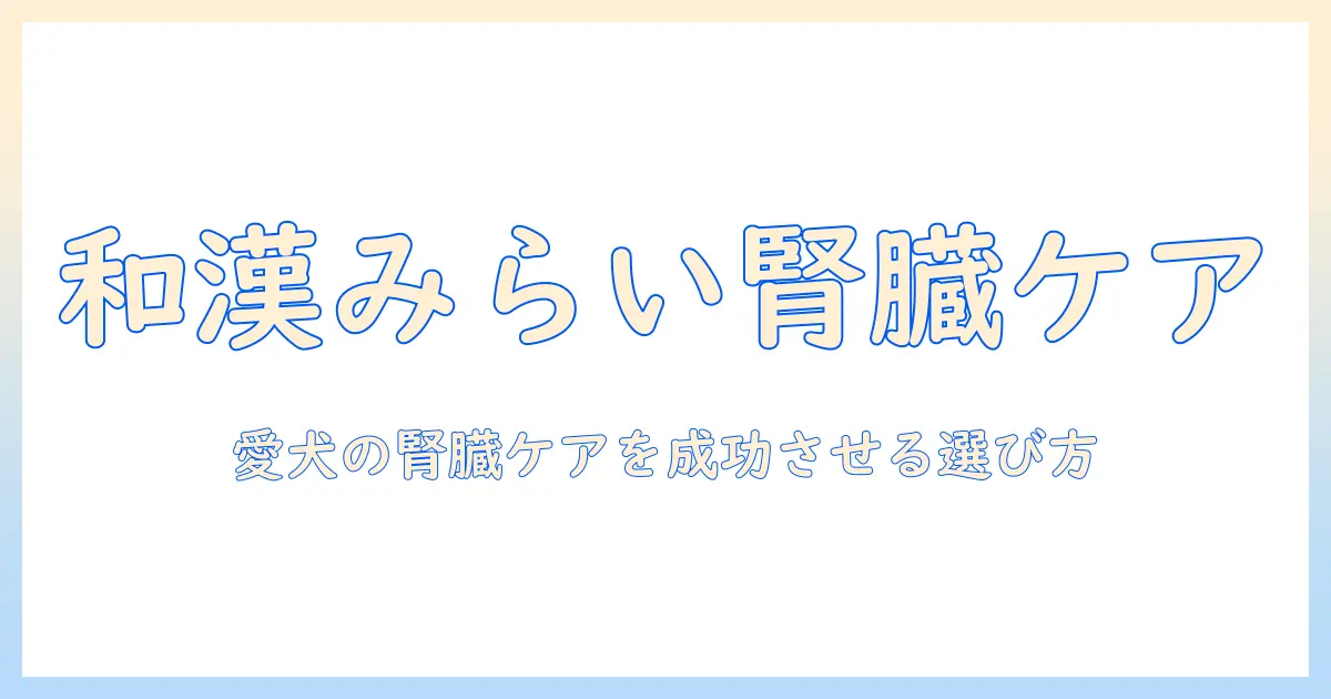 和漢みらいのドッグフード腎臓用ガイド—愛犬の腎臓ケアをサポートする選び方とポイント