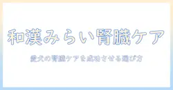 和漢みらいのドッグフード腎臓用ガイド—愛犬の腎臓ケアをサポートする選び方とポイント