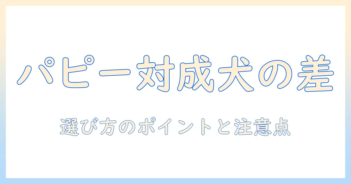 ドッグフードのパピー用と成犬用の違いを徹底解説：選び方のポイントと注意点
