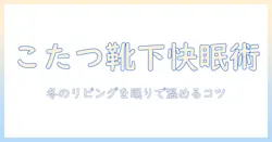 こたつ 靴下 寝る 時 用 完全ガイド:冬のリビングを快適にする使い方とコツ