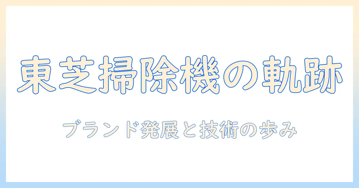 東芝の掃除機の歴史を紐解く：ブランドの発展と技術の軌跡
