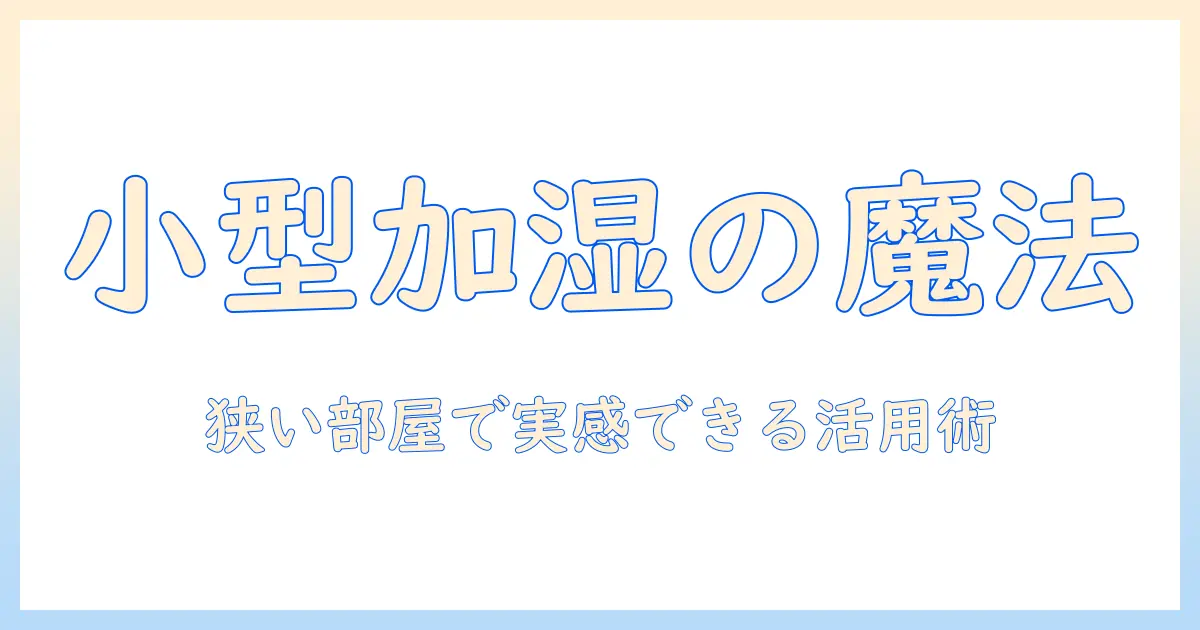 加湿器の小さいサイズの効果を徹底解説｜狭い部屋でも実感できる選び方と活用術