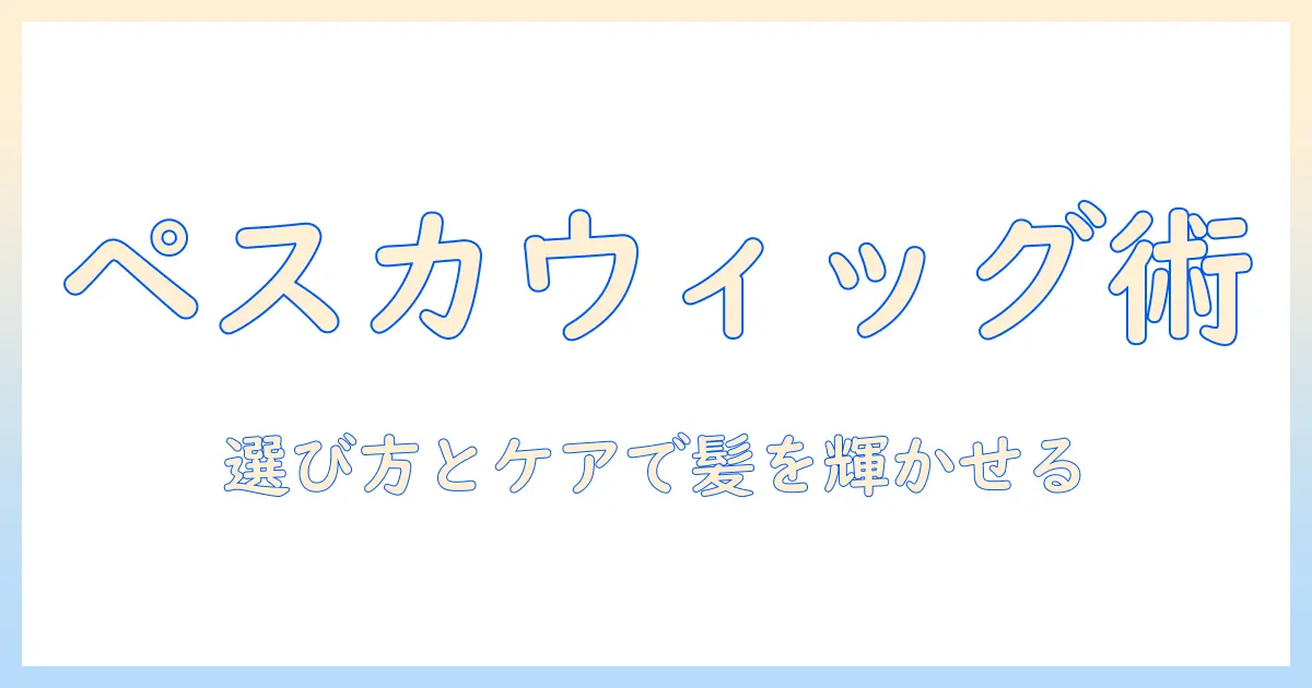ペスカのウィッグで作る理想のヘアスタイル：選び方とケア方法