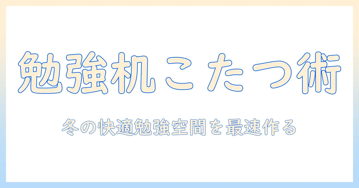 勉強机にこたつを後付けするアイデアと実践ガイド｜冬の快適な勉強空間を作る方法