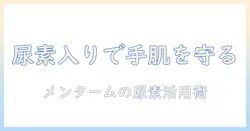 メンタームのハンドクリームと尿素の関係を徹底解説｜保湿成分としての尿素のメリットと使い方