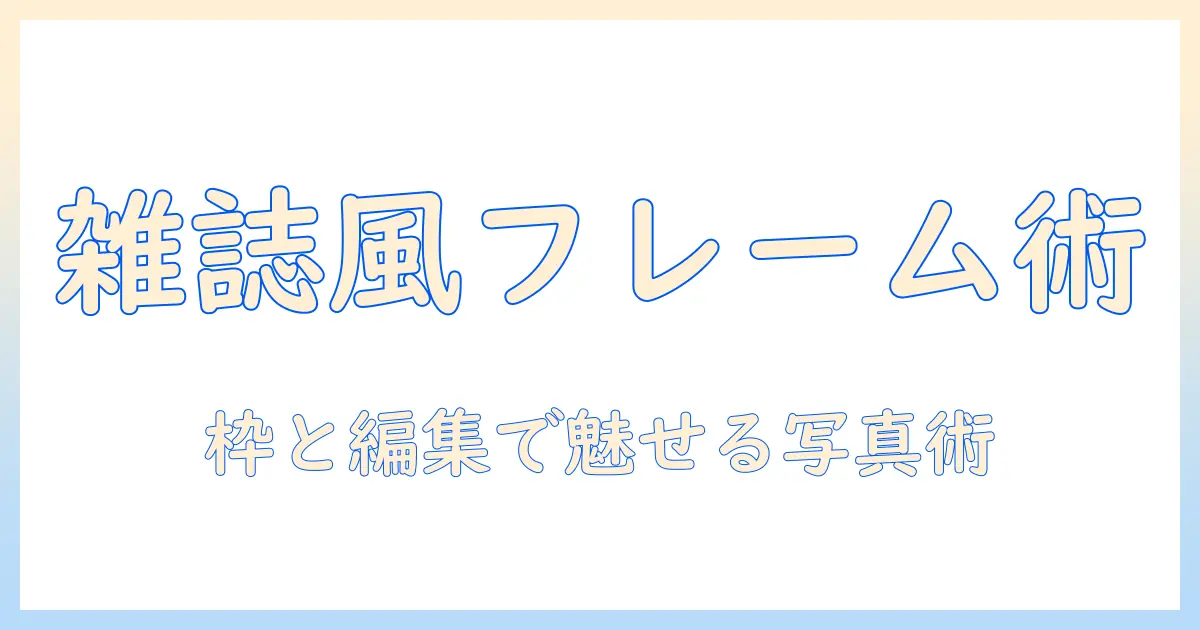 写真を雑誌風に見せるためのフレーム選びと編集のコツ