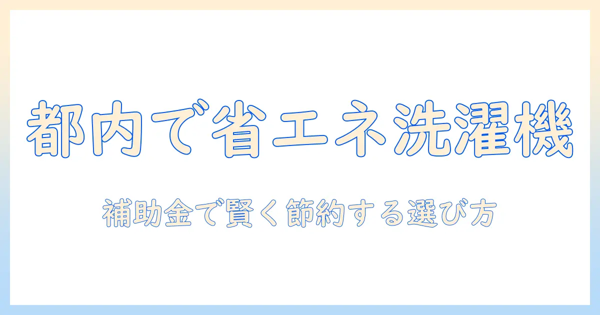 東京都で省エネ洗濯機を選ぶときの補助金活用ガイド|賢く節約する洗濯機の選び方