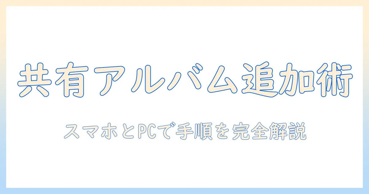 google フォト 共有 アルバム に 写真 を 追加 する 方法をわかりやすく解説
