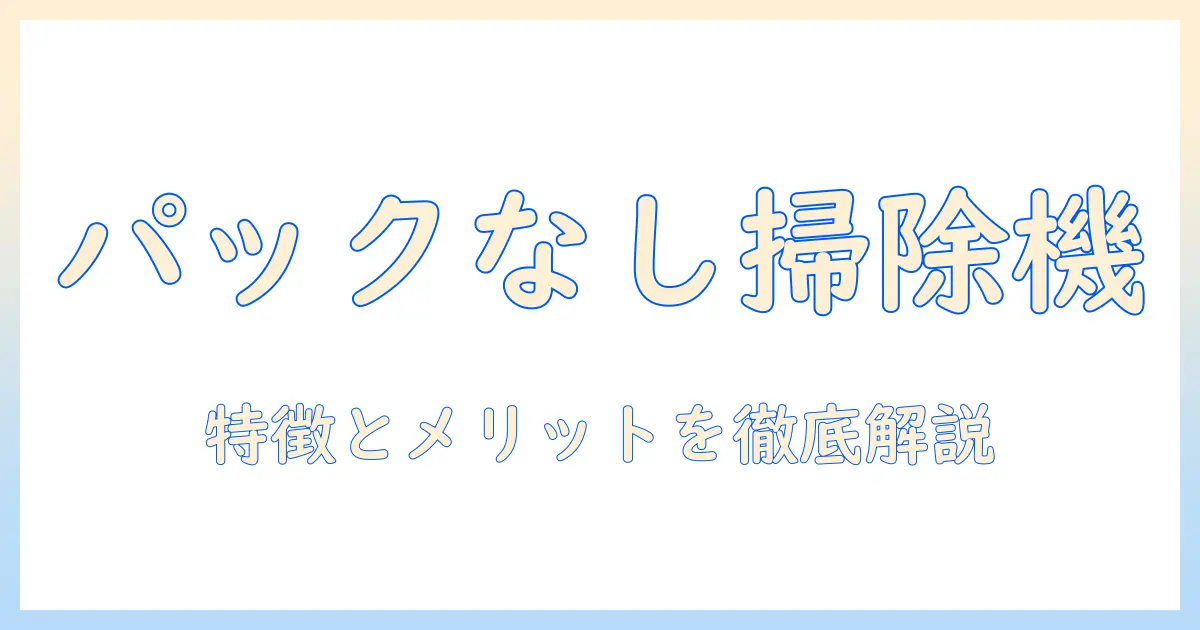 掃除機の選び方：パック無しの特徴とメリット・デメリットを徹底解説