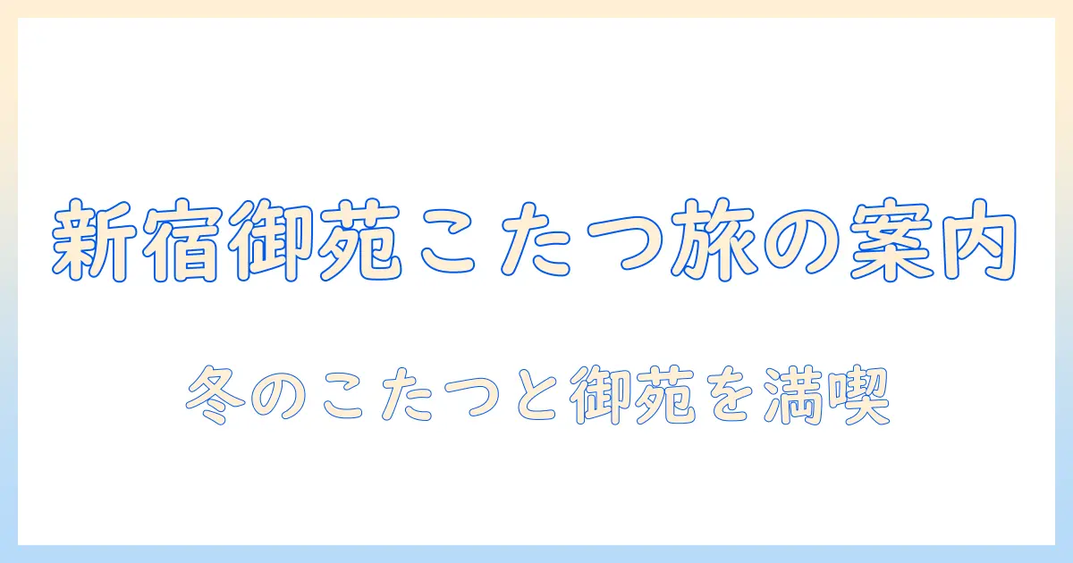 こたつと御苑を楽しむ冬の過ごし方—新宿御苑周辺ガイド