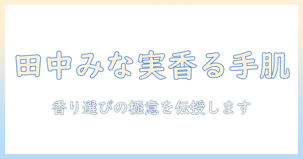 田中みな実のハンドクリームはいい匂い？選び方とおすすめ製品を徹底比較