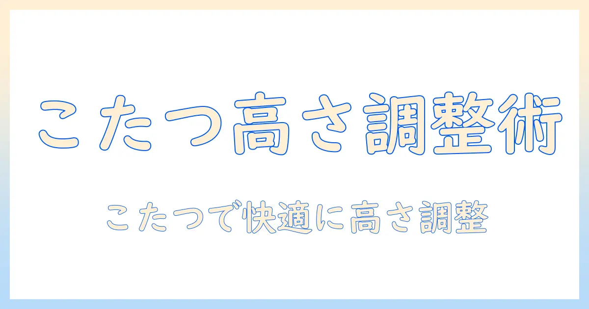 こたつテーブルの高さ調節を徹底解説｜ニトリのおすすめモデルと選び方