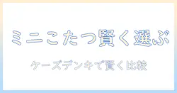 ケーズデンキで買うミニこたつの選び方|ミニとこたつを賢く選ぶコツ