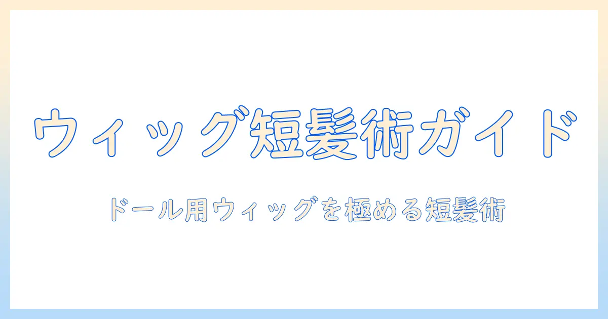 ドールのウィッグを短髪にする作り方ガイド