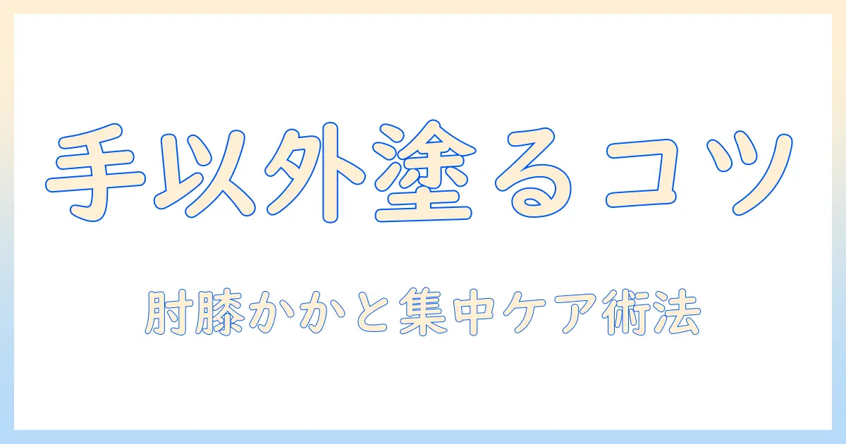 ハンドクリームを手以外に塗るコツと使い方｜肘・膝・かかとなど乾燥ケアの基本