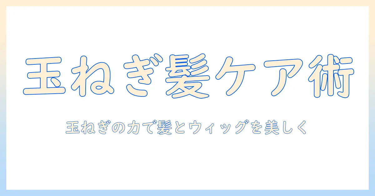 玉ねぎで学ぶヘアケア術とウィッグの付け方を徹底解説