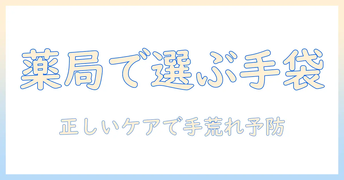 手荒れ対策の新常識:薬局で選ぶ手袋と正しいケアで手荒れを予防する方法