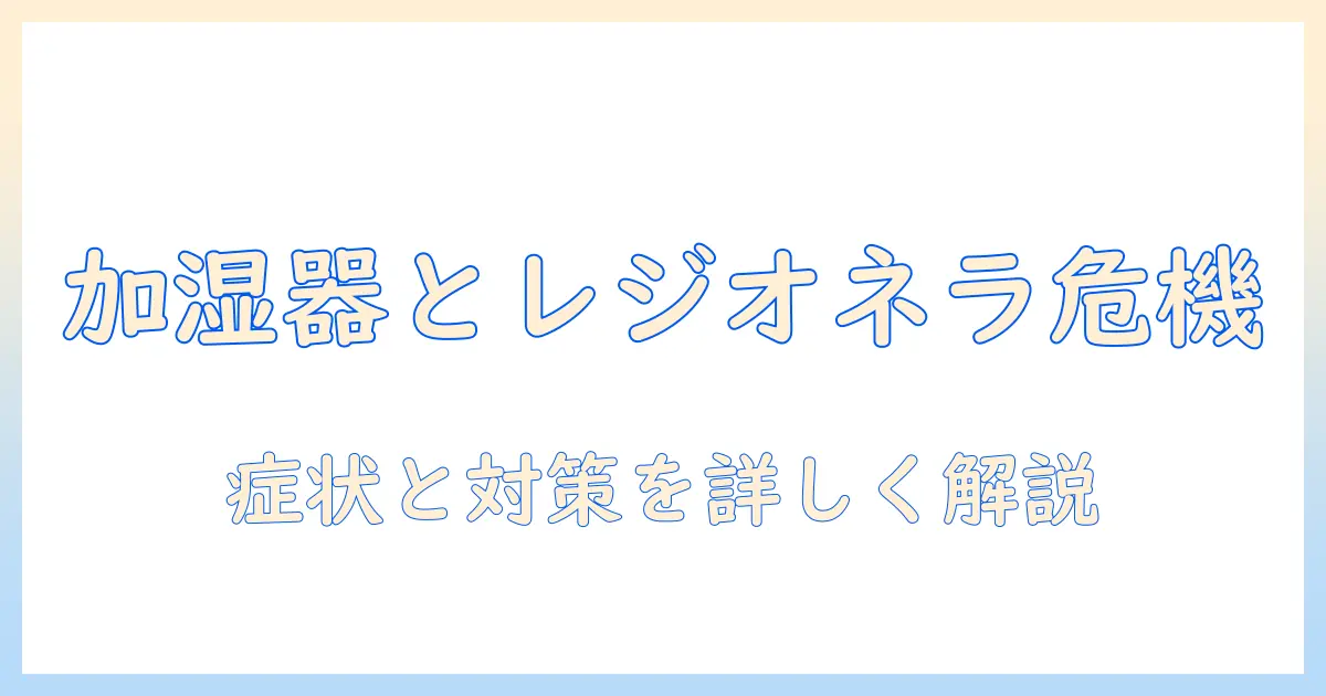 加湿器がもたすレジオネラ菌の症状と対策—正しい使い方と予防方法