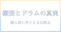 洗濯機の縦型とドラム式の違いを徹底解説：購入前に知っておくポイント