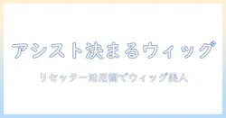 アシストで決まるウィッグのポイントとリセッター活用術