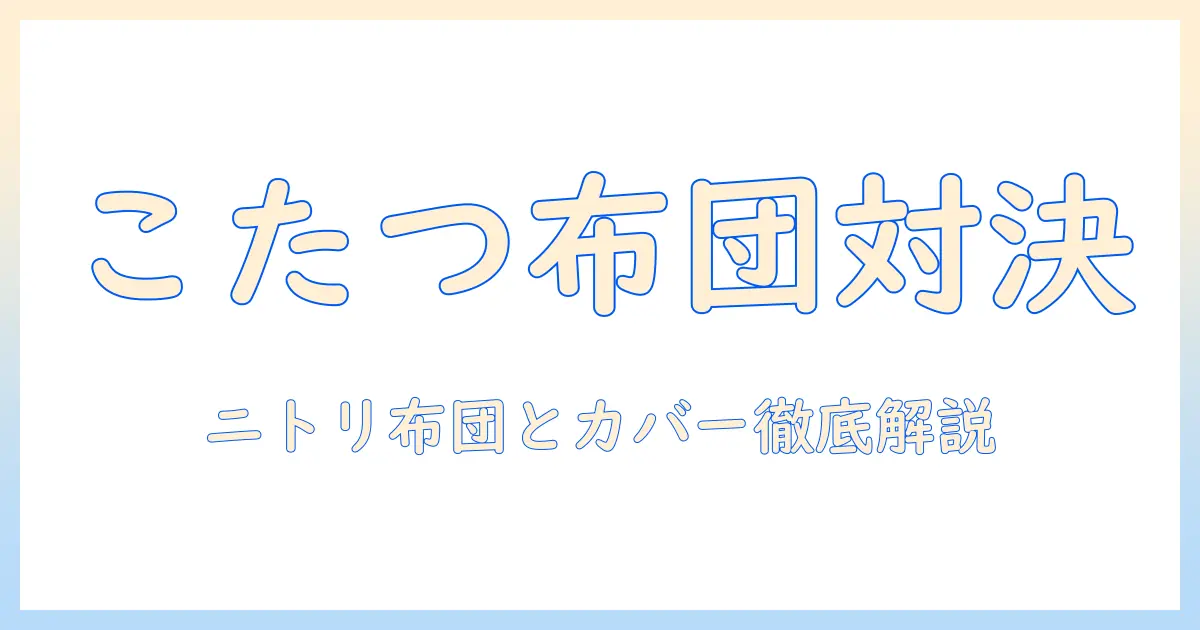 掛け布団・カバーを徹底比較：ニトリのこたつ用長方形の布団と布団カバーで選ぶ掛け布団とカバーの最適ガイド
