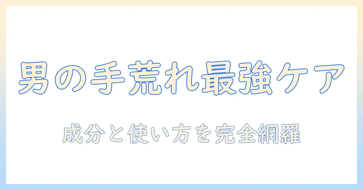 手荒れを防ぐハンドクリームの最強メンズガイド：男性向け手荒れ対策クリームの選び方とおすすめ比較