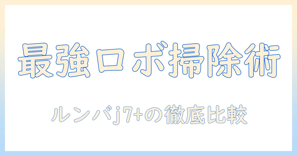 アイロボット/掃除機&床拭きロボット、ルンバ、コンボ、j7+を徹底比較！自宅の床を効率よく清潔にする最新ロボット掃除機ガイド