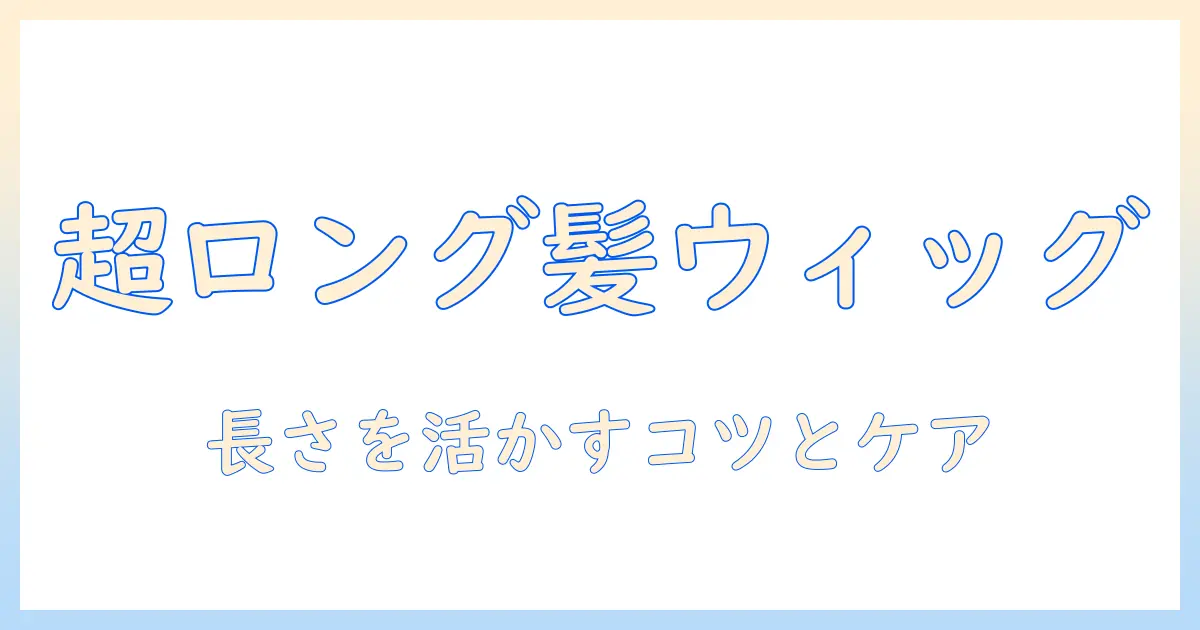 ウィッグで叶える華やかヘアチェンジ:スーパーロング150cmのウィッグを選ぶポイントとスタイリング術