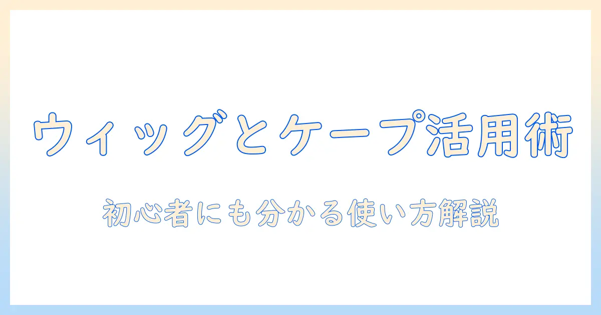 ウィッグの使い方とケープの使い方を徹底解説 — 初心者でも分かるウィッグ活用術