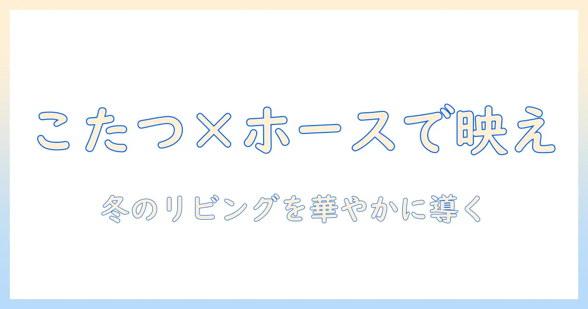 こたつとホースを活用したおしゃれな冬のリビングづくりガイド
