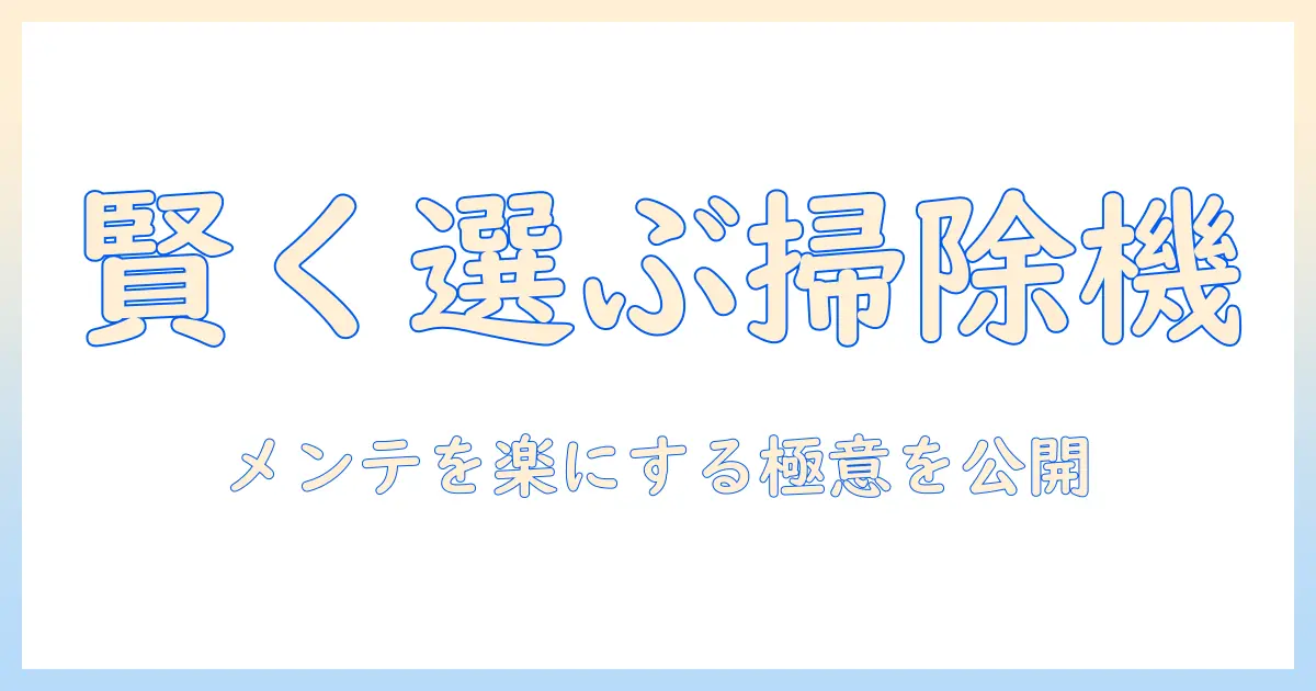 掃除機の選び方と、メンテナンスが楽になるコツを徹底解説
