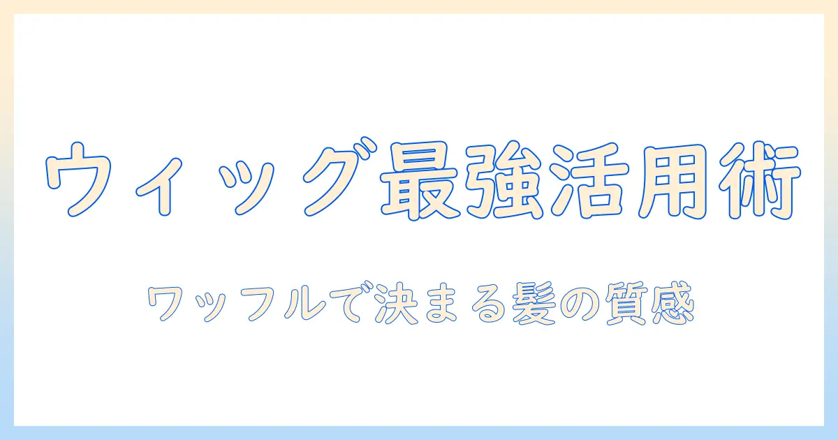 ウィッグの選び方と使い方：ワッフルアイロンで作る髪型のおすすめガイド