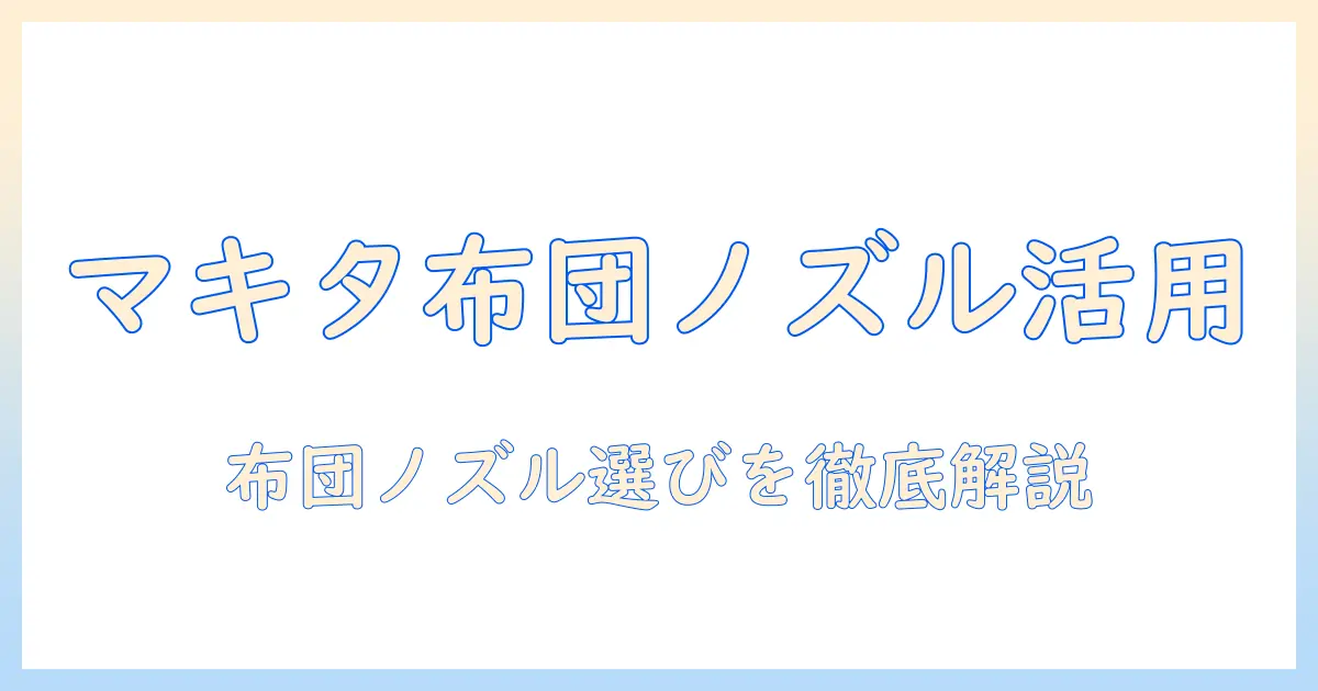 マキタの掃除機で布団用ノズルを活用する方法と選び方｜掃除機・布団用ノズル・マキタの徹底解説