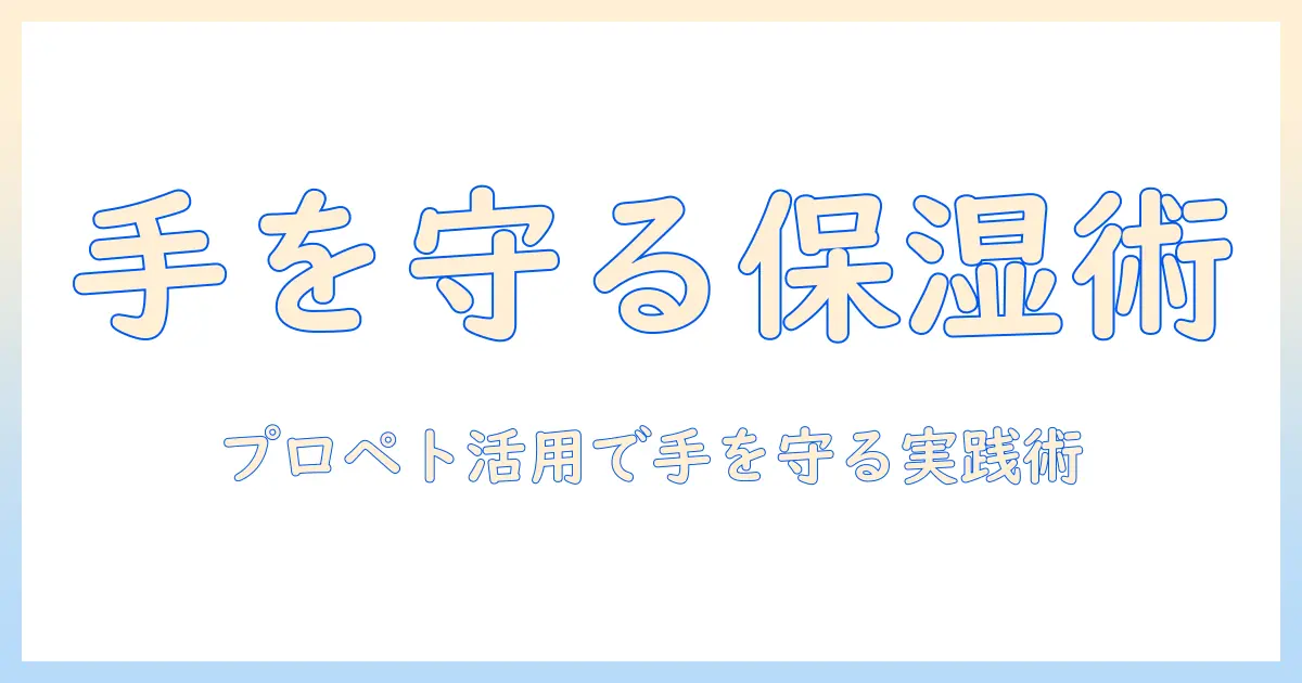 手荒れを防ぐ保湿のコツとプロペトの使い方｜日常ケアで手を守る方法