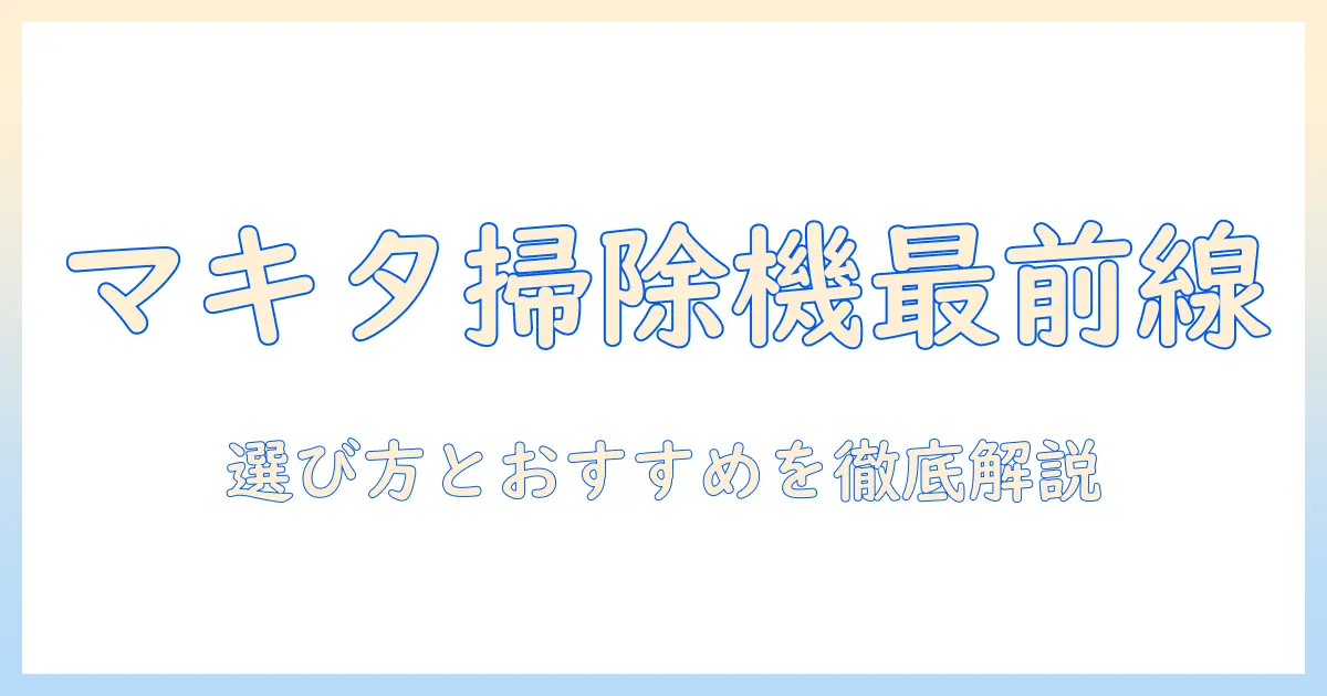 マキタの掃除機は便利？選び方とおすすめモデルを徹底解説