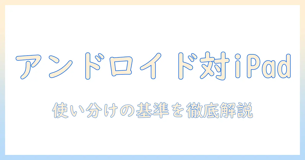 アンドロイドとアイパッドの違いを徹底解説：タブレット選びのポイントと使い分け