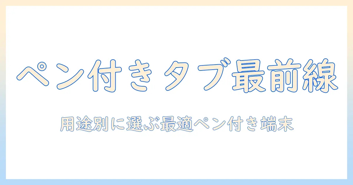 タブレットのペン付きモデルおすすめガイド｜用途別に選ぶ最適なペン付きタブレット