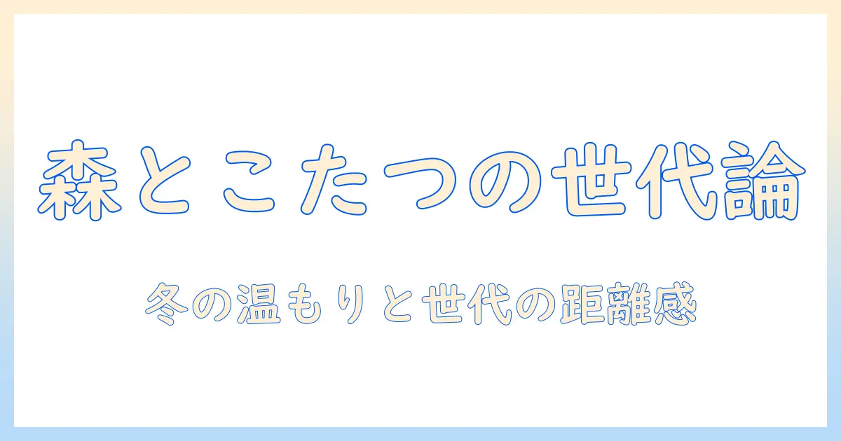 深ぇ森のこたつと年齢をめぐる話題:冬の温もりと世代間の感覚を探る