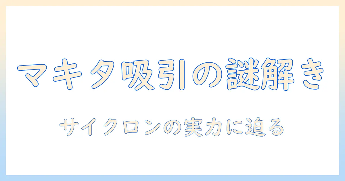 マキタの掃除機を深掘り：サイクロン式の特徴と吸わないトラブルを解決するポイント