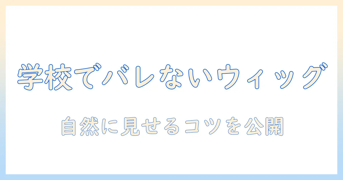 学校でバレないウィッグの選び方と使い方|自然に見せるコツとポイント