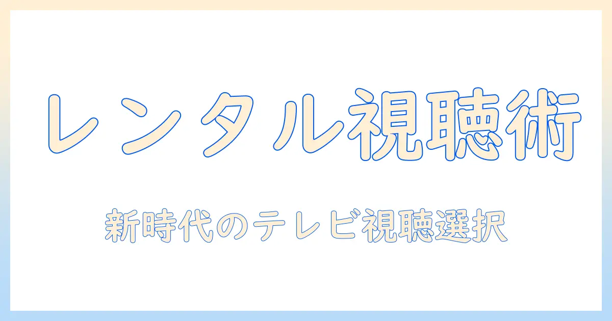 テレビのレンタルとサブスクを徹底比較|今すぐ始められるテレビ視聴の新しい選択肢