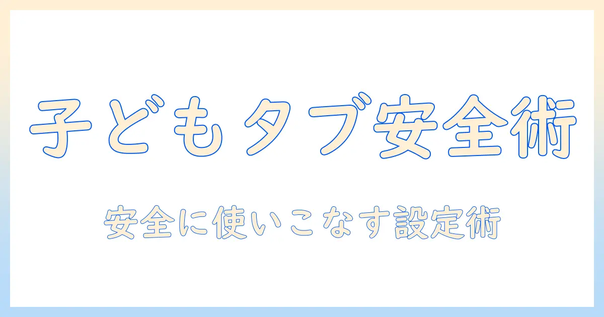 androidタブレットの子供向け設定ガイド：安全に使うための設定と注意点