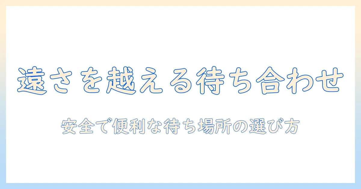 マッチングアプリ 待ち合わせ場所 遠いと感じた時の対処法｜安全で便利な待ち合わせ場所の選び方と実践ガイド