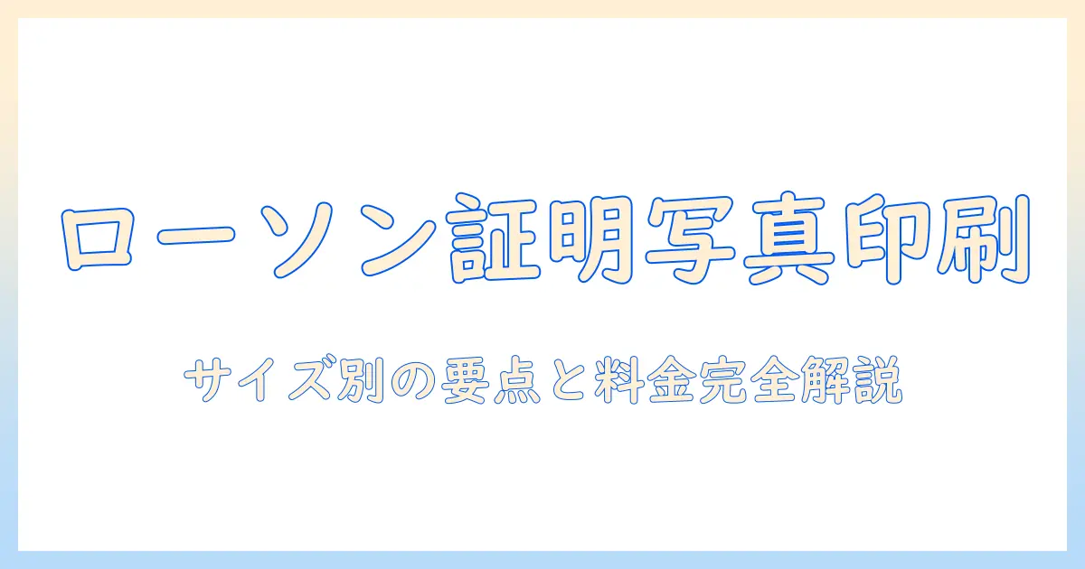 ローソン 証明 写真 印刷 サイズを徹底解説｜印刷可能なサイズ一覧と料金・手順