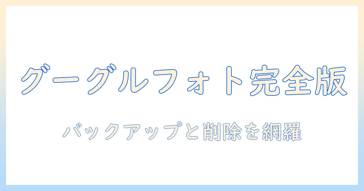 googleフォトのバックアップと写真削除の完全ガイド