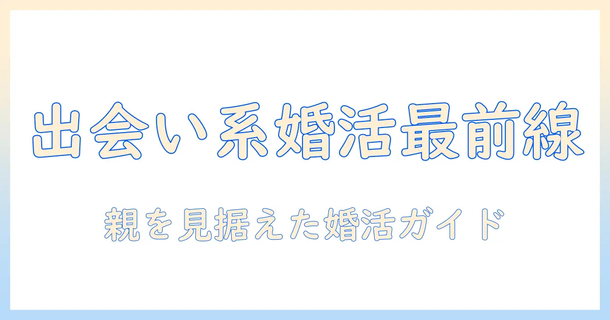出会系 結婚 親を見据えた婚活ガイド:現代の出会い系事情と親の関わり方