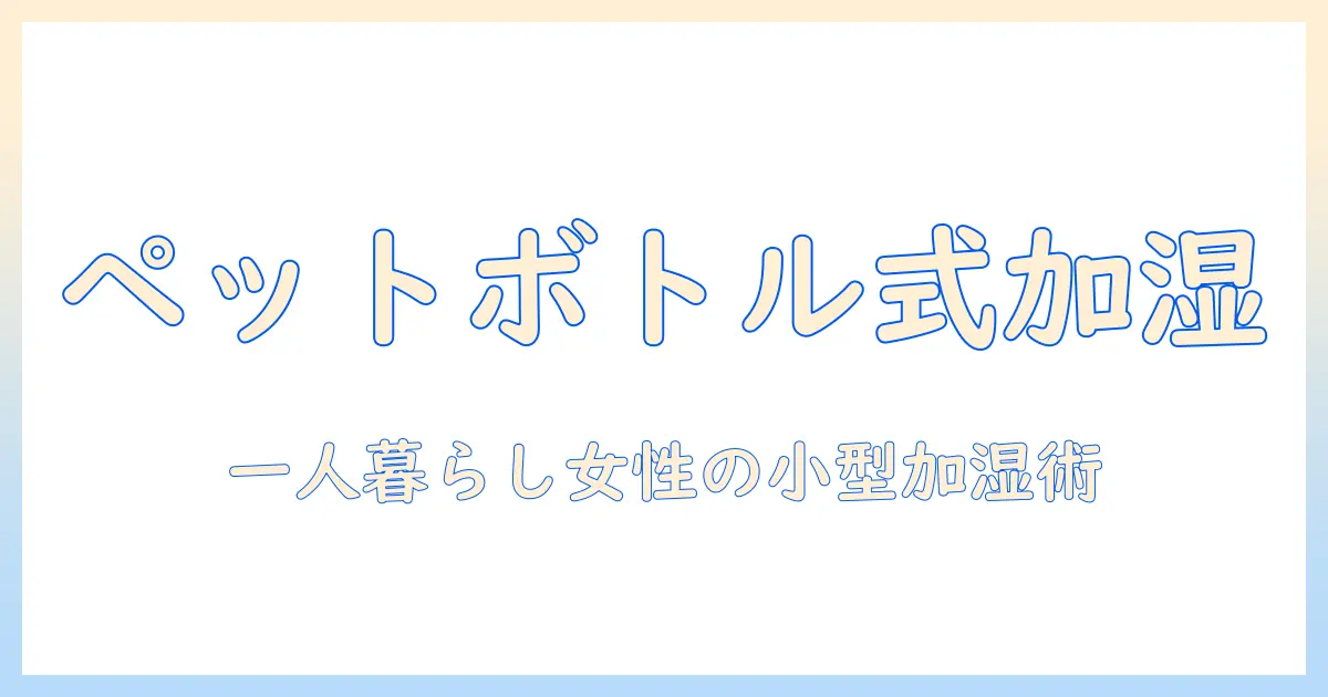 ペットボトル式ミニ加湿器の選び方と使い方|一人暮らしの女性にぴったりのコンパクト加湿アイテム