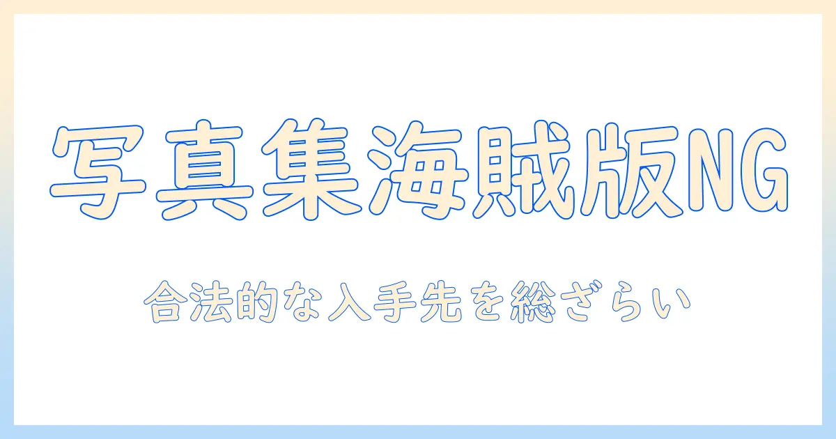 写真集 無料 海賊版とは？違法ダウンロードのリスクと合法的な入手先を徹底解説